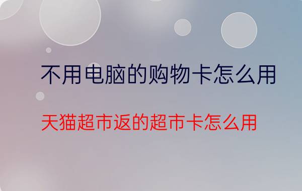 不用电脑的购物卡怎么用 天猫超市返的超市卡怎么用？